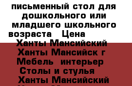 письменный стол для дошкольного или младшего школьного возраста › Цена ­ 4 000 - Ханты-Мансийский, Ханты-Мансийск г. Мебель, интерьер » Столы и стулья   . Ханты-Мансийский,Ханты-Мансийск г.